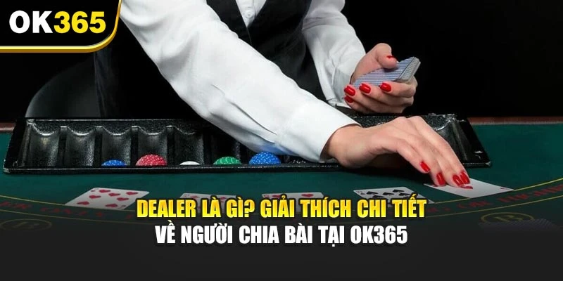 Dealer Là Gì? Giải Thích Chi Tiết Về Người Chia Bài Tại OK365