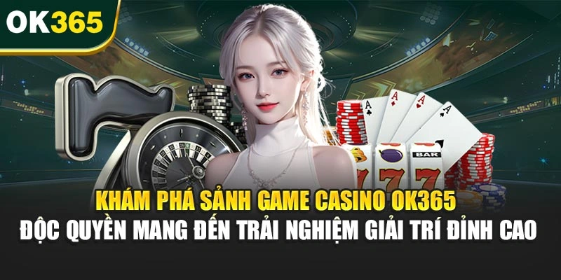 Khám phá sảnh game casino OK365 độc quyền mang đến trải nghiệm giải trí đỉnh cao