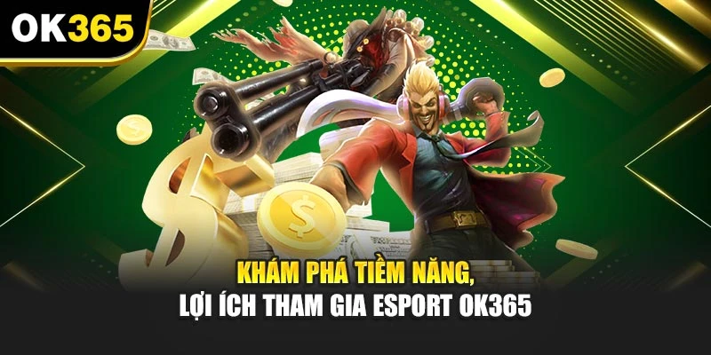 Khám phá tiềm năng, lợi ích tham gia Esport OK365