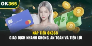Nạp Tiền OK365 – Giao Dịch Nhanh Chóng, An Toàn Và Tiện Lợi