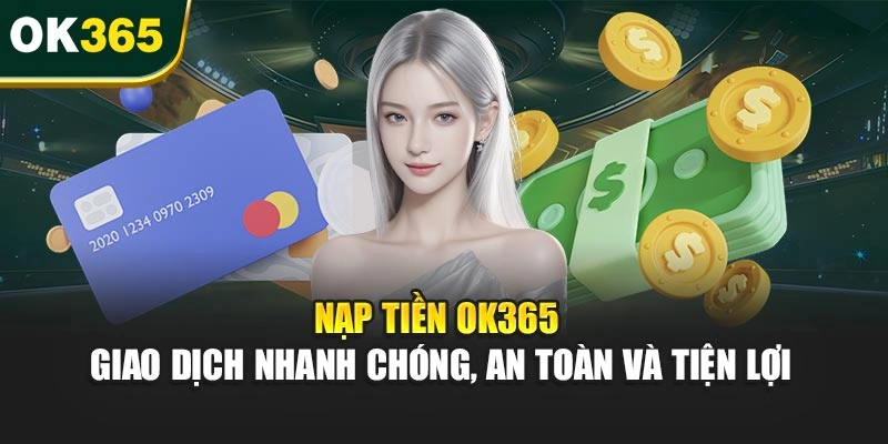 Nạp Tiền OK365 – Giao Dịch Nhanh Chóng, An Toàn Và Tiện Lợi